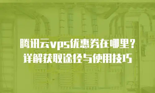 腾讯云vps优惠券在哪里？详解获取途径与使用技巧