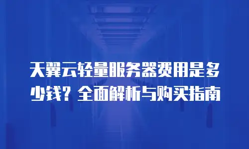 天翼云轻量服务器费用是多少钱？全面解析与购买指南