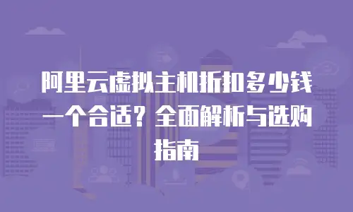 阿里云虚拟主机折扣多少钱一个合适？全面解析与选购指南