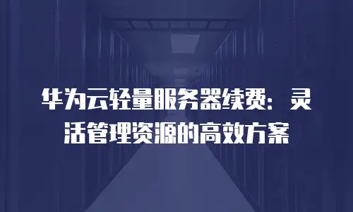 华为云轻量服务器续费：灵活管理资源的高效方案
