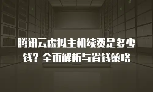 腾讯云虚拟主机续费是多少钱？全面解析与省钱策略