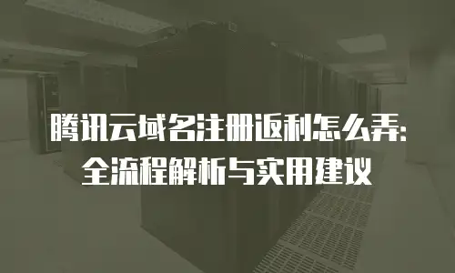 腾讯云域名注册返利怎么弄：全流程解析与实用建议