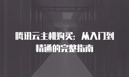 腾讯云主机购买：从入门到精通的完整指南