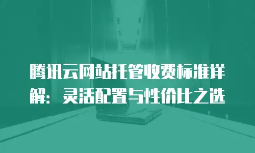 腾讯云网站托管收费标准详解：灵活配置与性价比之选