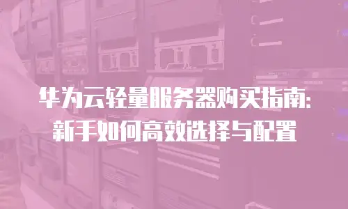 华为云轻量服务器购买指南：新手如何高效选择与配置