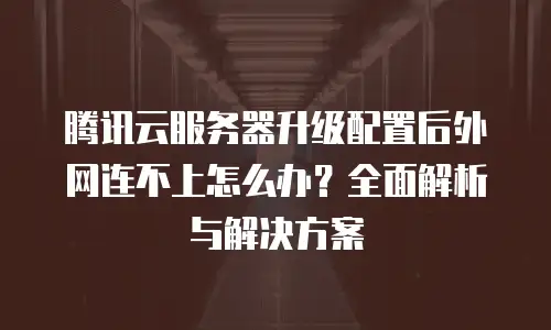 腾讯云服务器升级配置后外网连不上怎么办？全面解析与解决方案