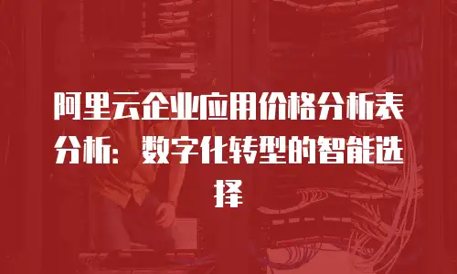 阿里云企业应用价格分析表分析：数字化转型的智能选择