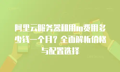 阿里云服务器租用m费用多少钱一个月？全面解析价格与配置选择