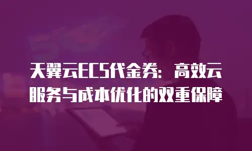 天翼云ECS代金券：高效云服务与成本优化的双重保障