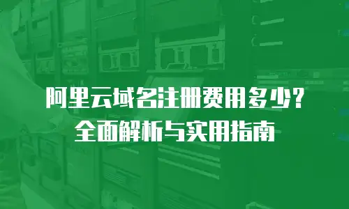 阿里云域名注册费用多少？全面解析与实用指南