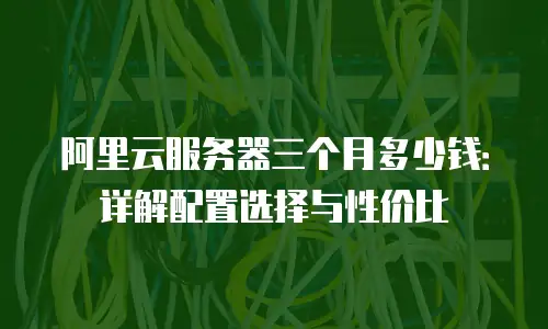 阿里云服务器三个月多少钱：详解配置选择与性价比