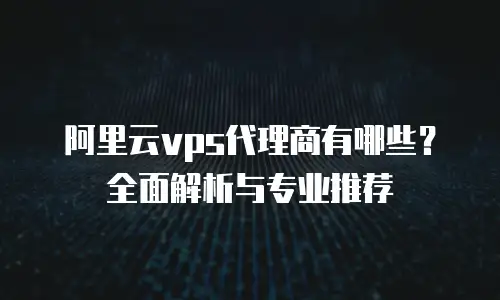 阿里云vps代理商有哪些？全面解析与专业推荐