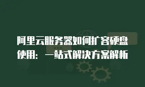 阿里云服务器如何扩容硬盘使用：一站式解决方案解析