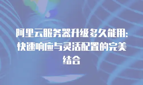 阿里云服务器升级多久能用：快速响应与灵活配置的完美结合