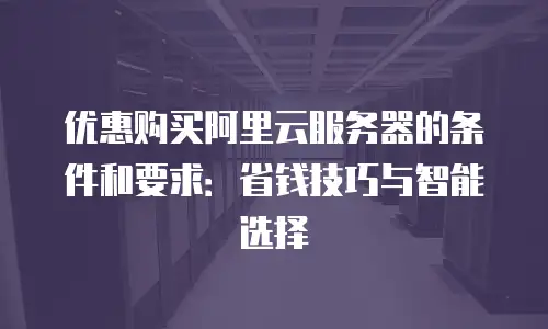 优惠购买阿里云服务器的条件和要求：省钱技巧与智能选择