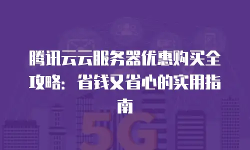 腾讯云云服务器优惠购买全攻略：省钱又省心的实用指南