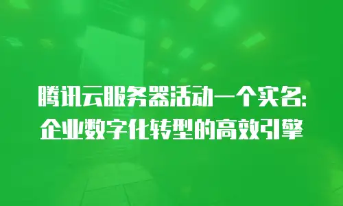 腾讯云服务器活动一个实名：企业数字化转型的高效引擎