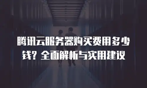 腾讯云服务器购买费用多少钱？全面解析与实用建议