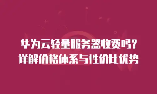 华为云轻量服务器收费吗？详解价格体系与性价比优势