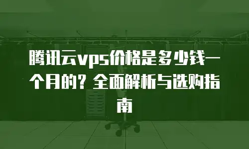 腾讯云vps价格是多少钱一个月的？全面解析与选购指南