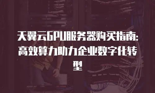 天翼云GPU服务器购买指南：高效算力助力企业数字化转型