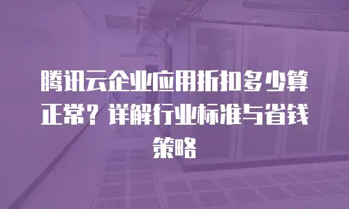 腾讯云企业应用折扣多少算正常？详解行业标准与省钱策略