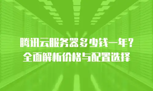 腾讯云服务器多少钱一年？全面解析价格与配置选择
