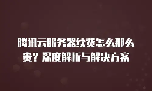 腾讯云服务器续费怎么那么贵？深度解析与解决方案