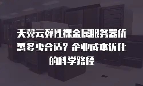 天翼云弹性裸金属服务器优惠多少合适？企业成本优化的科学路径