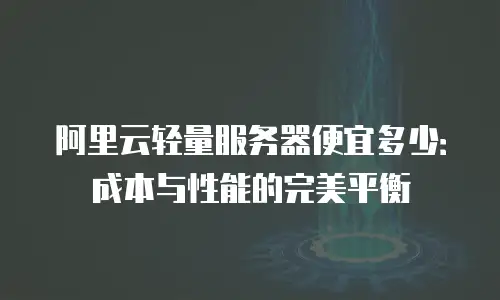 阿里云轻量服务器便宜多少：成本与性能的完美平衡