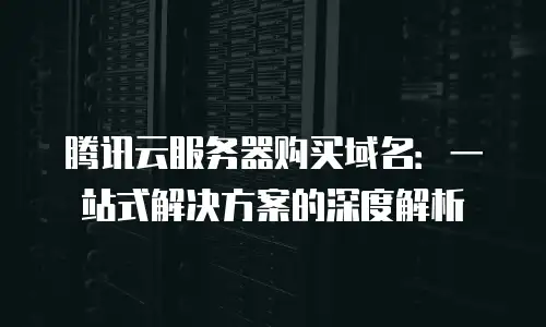 腾讯云服务器购买域名：一站式解决方案的深度解析