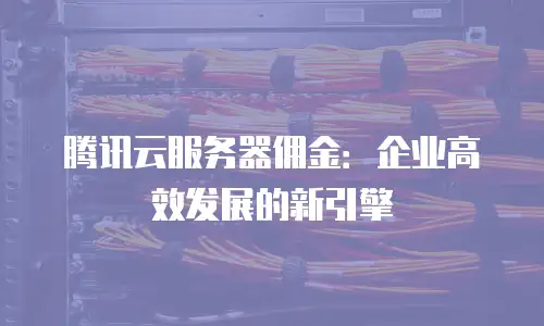 腾讯云服务器佣金：企业高效发展的新引擎