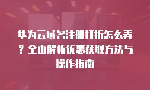 华为云域名注册打折怎么弄？全面解析优惠获取方法与操作指南