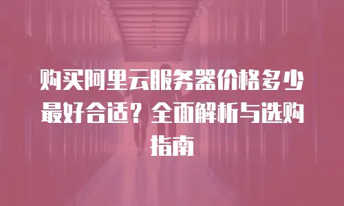购买阿里云服务器价格多少最好合适？全面解析与选购指南