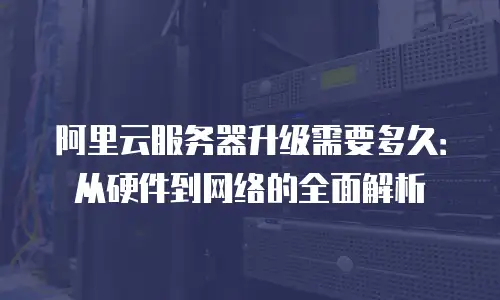 阿里云服务器升级需要多久：从硬件到网络的全面解析