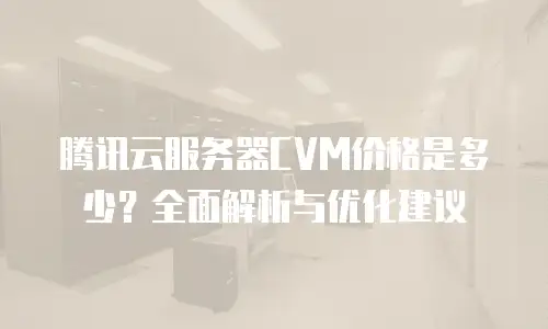 腾讯云服务器CVM价格是多少？全面解析与优化建议