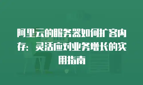 阿里云的服务器如何扩容内存：灵活应对业务增长的实用指南