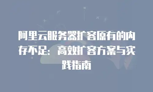 阿里云服务器扩容原有的内存不足：高效扩容方案与实践指南