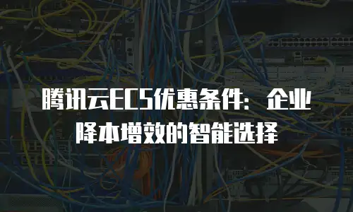 腾讯云ECS优惠条件：企业降本增效的智能选择