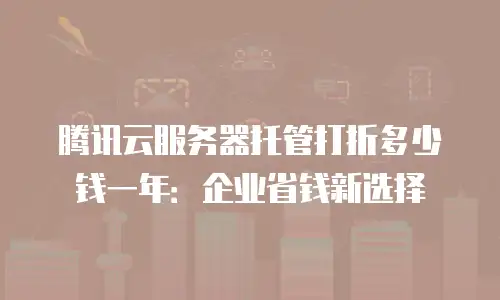 腾讯云服务器托管打折多少钱一年：企业省钱新选择