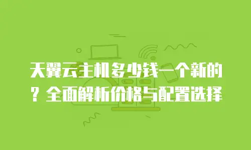 天翼云主机多少钱一个新的？全面解析价格与配置选择