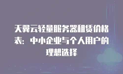 天翼云轻量服务器租赁价格表：中小企业与个人用户的理想选择