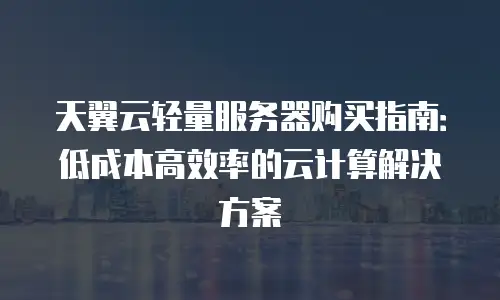 天翼云轻量服务器购买指南：低成本高效率的云计算解决方案