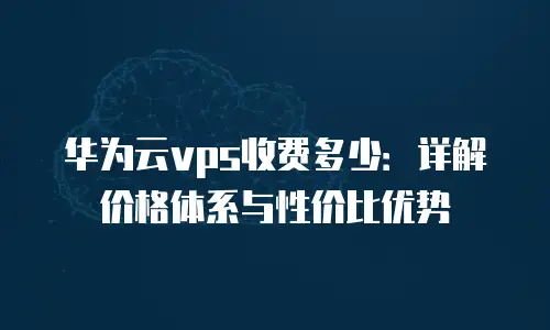 华为云vps收费多少：详解价格体系与性价比优势