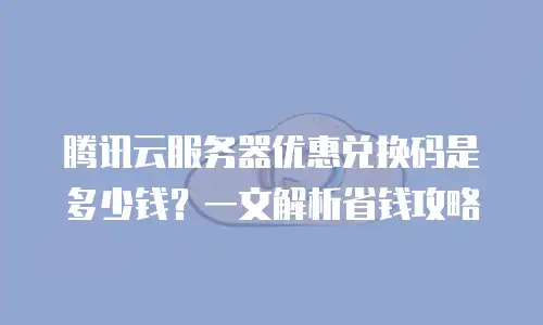腾讯云服务器优惠兑换码是多少钱？一文解析省钱攻略