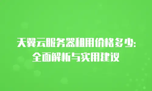 天翼云服务器租用价格多少：全面解析与实用建议