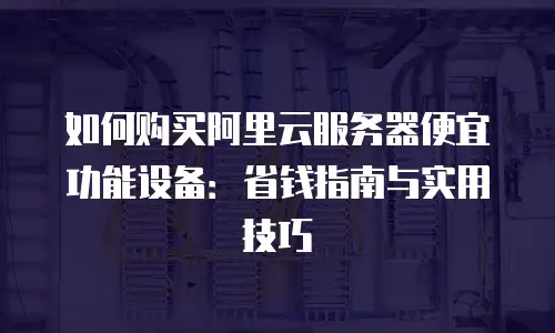 如何购买阿里云服务器便宜功能设备：省钱指南与实用技巧