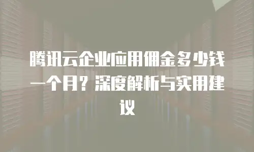 腾讯云企业应用佣金多少钱一个月？深度解析与实用建议