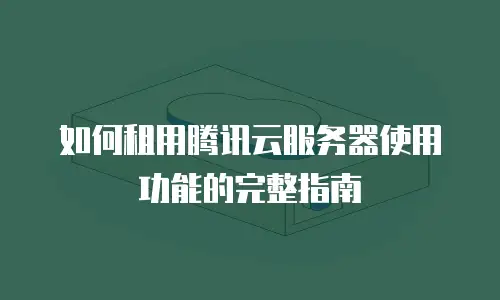 如何租用腾讯云服务器使用功能的完整指南