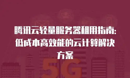 腾讯云轻量服务器租用指南：低成本高效能的云计算解决方案